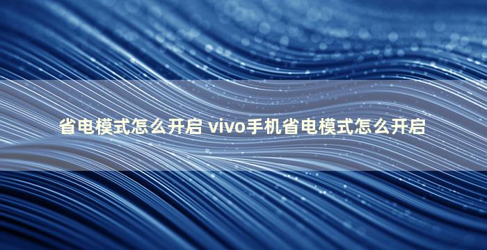 省电模式怎么开启 vivo手机省电模式怎么开启